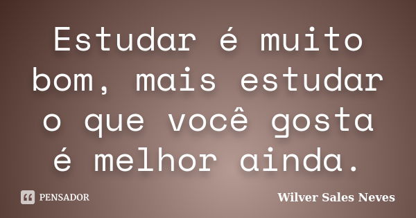 Estudar é muito bom, mais estudar o que você gosta é melhor ainda.... Frase de Wilver Sales Neves.