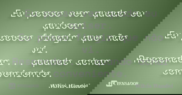 Eu posso ver quado eu quiser. Eu posso fingir que não vi. Responder... quando achar conveniente.... Frase de Wilvis Handel.