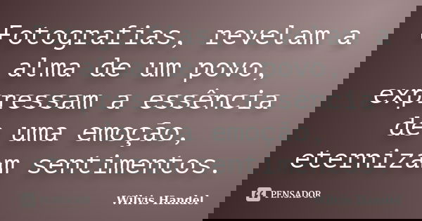 Fotografias, revelam a alma de um povo, expressam a essência de uma emoção, eternizam sentimentos.... Frase de Wilvis Handel.