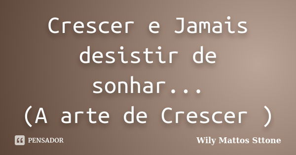 Crescer e Jamais desistir de sonhar... (A arte de Crescer )... Frase de Wily Mattos Sttone.