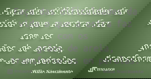 Faça das dificuldades da vida o que a ostra faz com os grãos de areia, transforme-as em pérolas.... Frase de Wilza Nascimento.