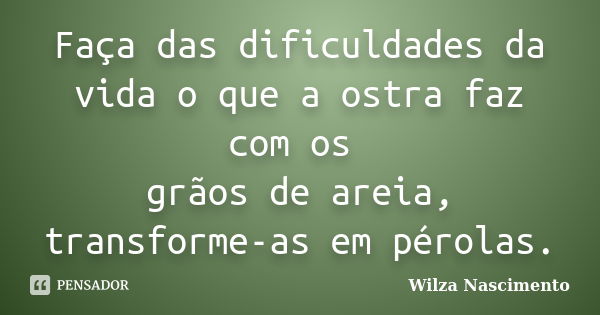 Faça das dificuldades da vida o que a ostra faz com os grãos de areia, transforme-as em pérolas.... Frase de Wilza Nascimento.