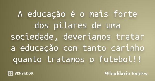 A educação é o mais forte dos pilares de uma sociedade, deveríamos tratar a educação com tanto carinho quanto tratamos o futebol!!... Frase de Winaldario Santos.