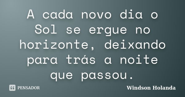 A cada novo dia o Sol se ergue no horizonte, deixando para trás a noite que passou.... Frase de Windson Holanda.