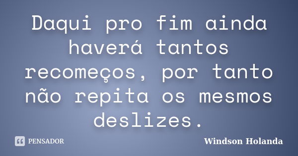 Daqui pro fim ainda haverá tantos recomeços, por tanto não repita os mesmos deslizes.... Frase de Windson Holanda..