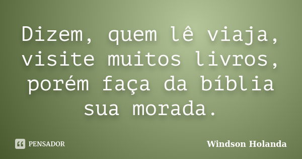 Dizem, quem lê viaja, visite muitos livros, porém faça da bíblia sua morada.... Frase de Windson Holanda.