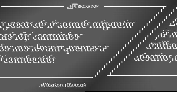 Eu gosto de ir aonde ninguém já mais foi, caminhos trilhados nos levam apenas a destino já conhecido.... Frase de Windson Holanda.
