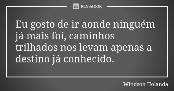 Eu gosto de ir aonde ninguém já mais foi, caminhos trilhados nos levam apenas a destino já conhecido.... Frase de Windson Holanda.