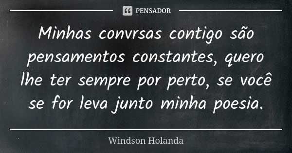 Minhas convrsas contigo são pensamentos constantes, quero lhe ter sempre por perto, se você se for leva junto minha poesia.... Frase de Windson Holanda.