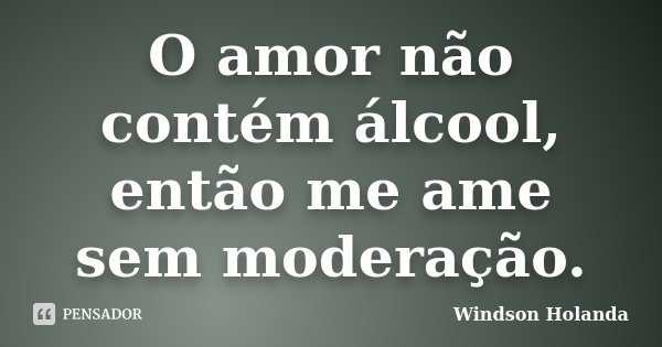 O amor não contém álcool, então me ame sem moderação.... Frase de Windson Holanda.