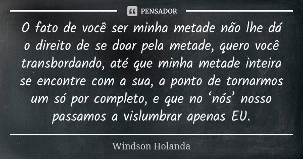 O fato de você ser minha metade não lhe dá o direito de se doar pela metade, quero você transbordando, até que minha metade inteira se encontre com a sua, a pon... Frase de Windson Holanda.