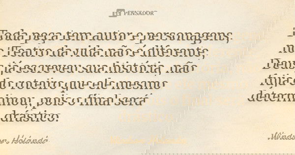 Toda peça tem autor e personagens, no Teatro da vida não é diferente, Deus já escreveu sua história, não fuja do roteiro que ele mesmo determinou, pois o final ... Frase de Windson Holanda.