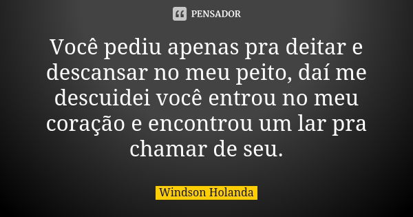 Você pediu apenas pra deitar e descansar no meu peito, daí me descuidei você entrou no meu coração e encontrou um lar pra chamar de seu.... Frase de Windson Holanda.