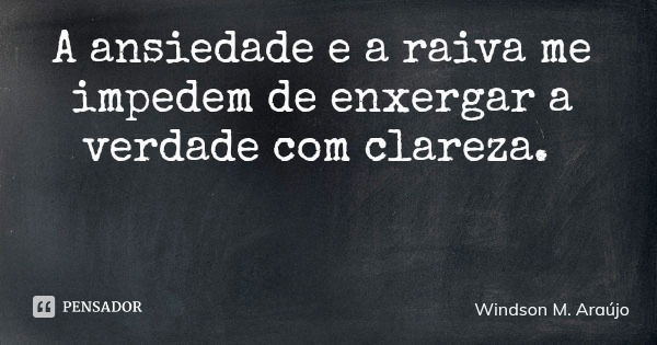 A ansiedade e a raiva me impedem de enxergar a verdade com clareza.... Frase de Windson M. Araújo.