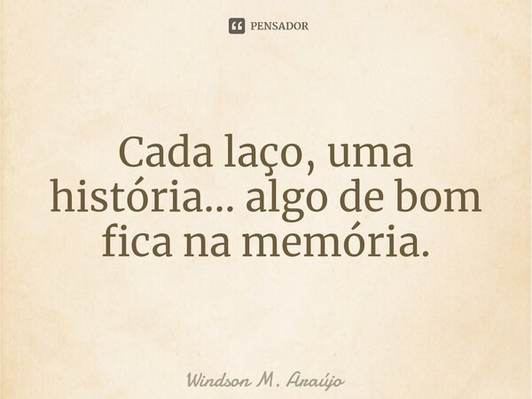 Cada laço, uma história... algo de bom fica na memória.⁠... Frase de Windson M. Araújo.