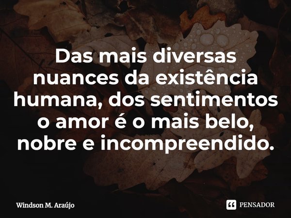 ⁠Das mais diversas nuances da existência humana, dos sentimentos o amor é o mais belo, nobre e incompreendido.... Frase de Windson M. Araújo.