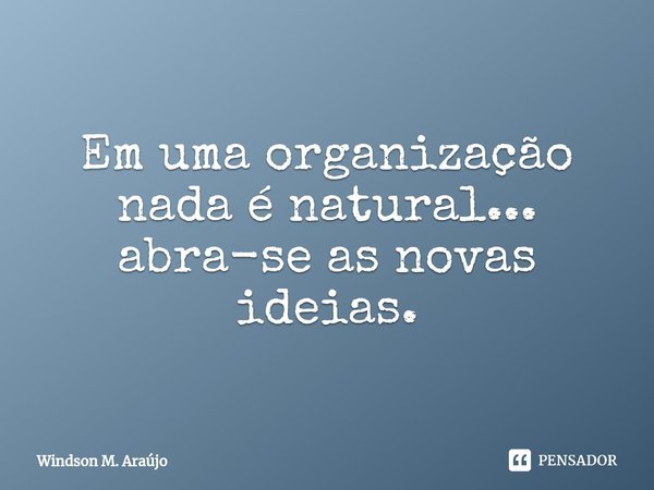 ⁠Em uma organização nada é natural... abra-se as novas ideias.... Frase de Windson M. Araújo.