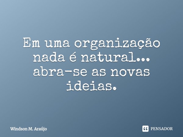 ⁠Em uma organização nada é natural... abra-se as novas ideias.... Frase de Windson M. Araújo.