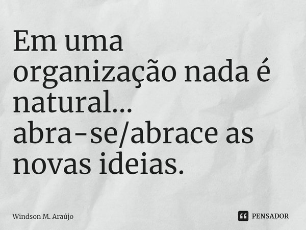 ⁠⁠Em uma organização nada é natural... abra-se/abrace as novas ideias.... Frase de Windson M. Araújo.