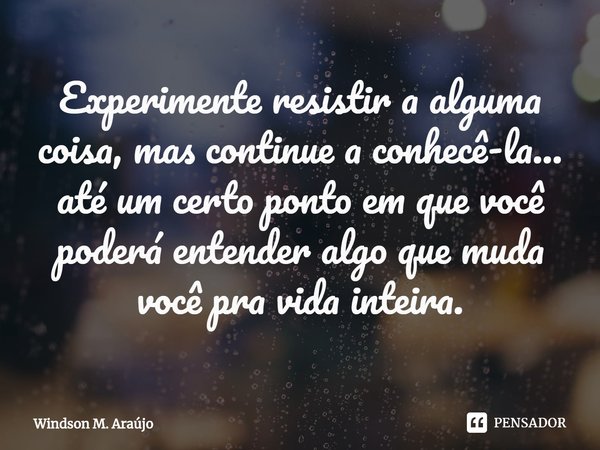 ⁠Experimente resistir a alguma coisa, mas continue a conhecê-la... até um certo ponto em que você poderá entender algo que muda você pra vida inteira.... Frase de Windson M. Araújo.