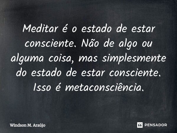 ⁠Meditar é o estado de estar consciente. Não de algo ou alguma coisa, mas simplesmente do estado de estar consciente. Isso é metaconsciência.... Frase de Windson M. Araújo.