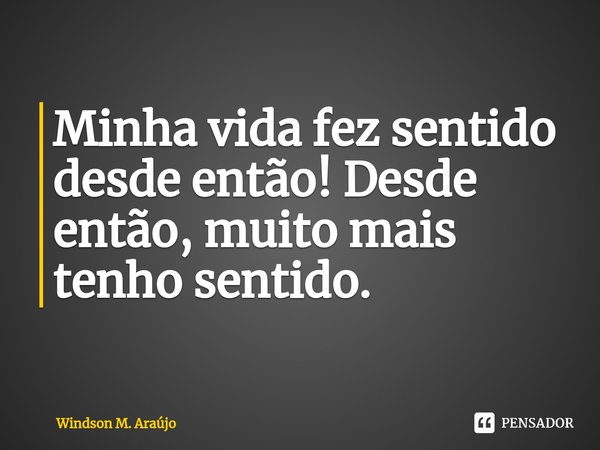 Minha vida fez sentido desde então!⁠ Desde então, muito mais tenho sentido.... Frase de Windson M. Araújo.