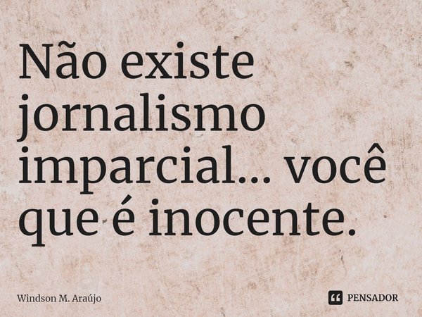 ⁠Não existe jornalismo imparcial... você que é inocente.... Frase de Windson M. Araújo.