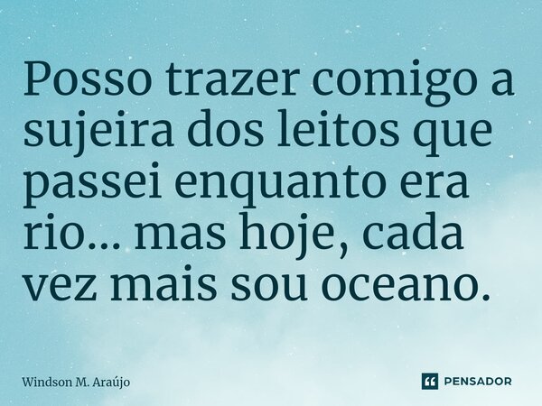 Posso ⁠trazer comigo a sujeira dos leitos que passei enquanto era rio... mas hoje, cada vez mais sou oceano.... Frase de Windson M. Araújo.