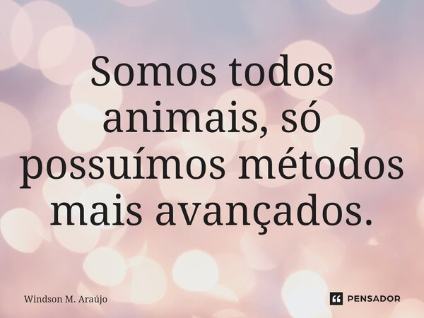 Somos todos animais, só possuímos métodos mais avançados.... Frase de Windson M. Araújo.