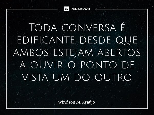 ⁠Toda conversa é edificante desde que ambos estejam abertos a ouvir o ponto de vista um do outro... Frase de Windson M. Araújo.