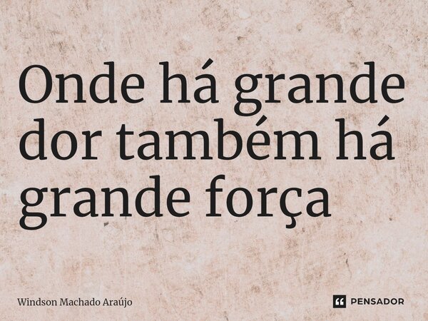 Onde há grande dor também há grande força⁠... Frase de Windson Machado Araújo.