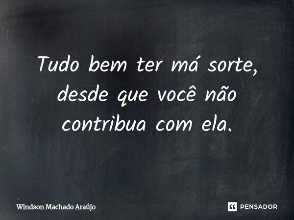 Tudo bem ter má sorte, desde que você não contribua com ela.⁠... Frase de Windson Machado Araújo.
