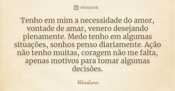 Tenho em mim a necessidade do amor, vontade de amar, venero desejando plenamente. Medo tenho em algumas situações, sonhos penso diariamente. Ação não tenho muit... Frase de Windson.