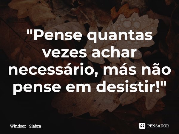 ⁠"Pense quantas vezes achar necessário, más não pense em desistir!"... Frase de Windsor_Siabra.