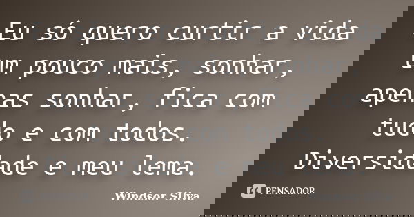 Eu só quero curtir a vida um pouco mais, sonhar, apenas sonhar, fica com tudo e com todos. Diversidade e meu lema.... Frase de Windsor Silva.