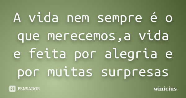 A vida nem sempre é o que merecemos,a vida e feita por alegria e por muitas surpresas... Frase de winicius.