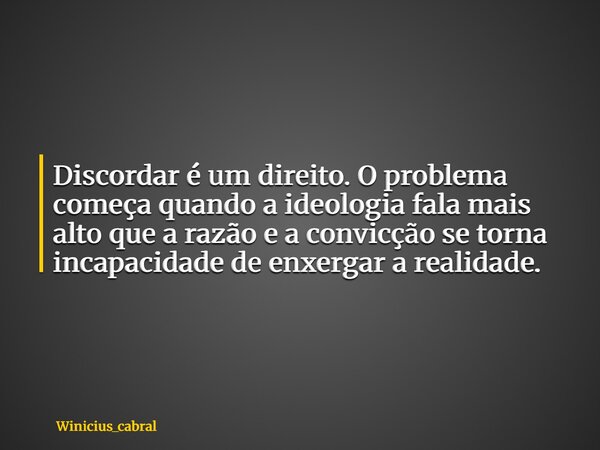 Discordar é um direito. O problema começa quando a ideologia fala mais alto que a razão e a convicção se torna incapacidade de enxergar a realidade.... Frase de winicius_cabral.