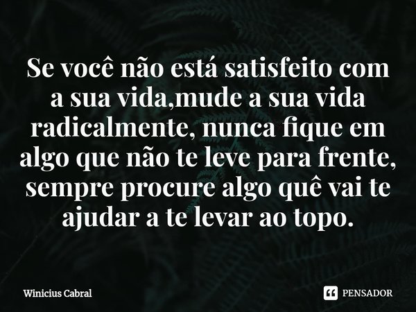 ⁠Se você não está satisfeito com a sua vida,mude a sua vida radicalmente, nunca fique em algo que não te leve para frente, sempre procure algo quê vai te ajudar... Frase de Winicius Cabral.