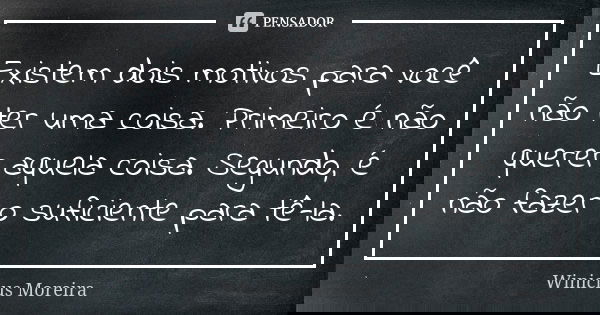 Existem dois motivos para você não ter uma coisa. Primeiro é não querer aquela coisa. Segundo, é não fazer o suficiente para tê-la.... Frase de Winicius Moreira.