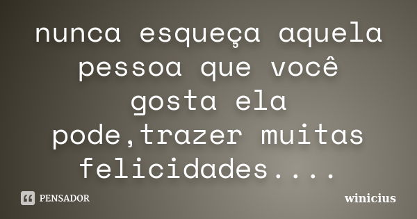 nunca esqueça aquela pessoa que você gosta ela pode,trazer muitas felicidades....... Frase de winicius.