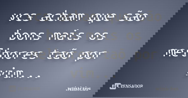 vcs acham que são bons mais os melhores taõ por vim...... Frase de winicius.
