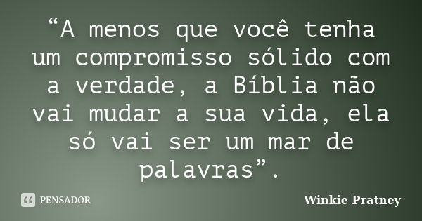 “A menos que você tenha um compromisso sólido com a verdade, a Bíblia não vai mudar a sua vida, ela só vai ser um mar de palavras”.... Frase de Winkie Pratney.