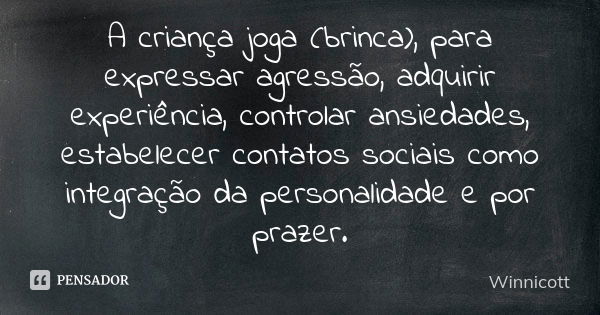 A criança joga (brinca), para expressar agressão, adquirir experiência, controlar ansiedades, estabelecer contatos sociais como integração da personalidade e po... Frase de Winnicott.