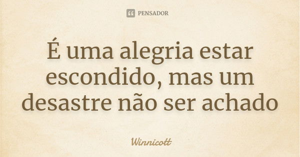 É uma alegria estar escondido, mas um desastre não ser achado... Frase de Winnicott.