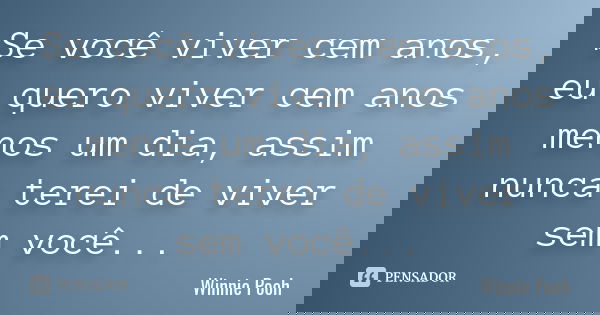 Se você viver cem anos, eu quero viver cem anos menos um dia, assim nunca terei de viver sem você...... Frase de Winnie Pooh.