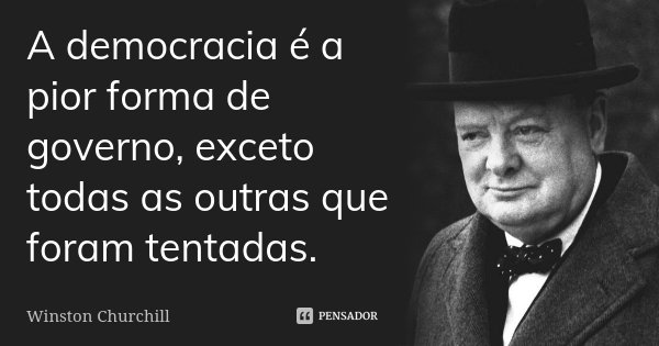 A democracia é a pior forma de governo, exceto todas as outras que foram tentadas.... Frase de Winston Churchill.