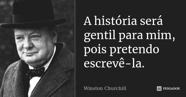 A história será gentil para mim, pois pretendo escrevê-la.... Frase de Winston Churchill.