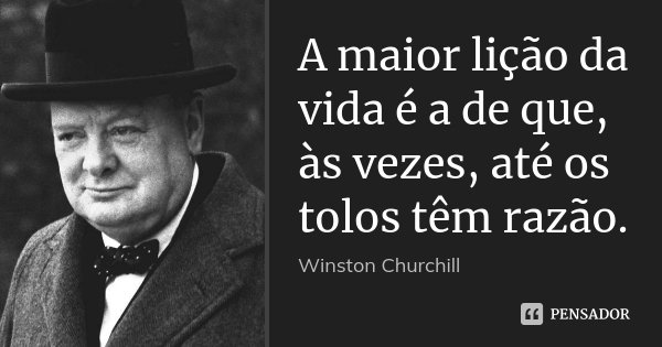 A maior lição da vida é a de que, às vezes, até os tolos têm razão.... Frase de Winston Churchill.