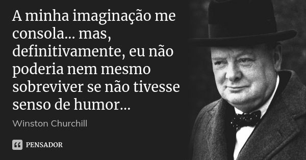 A minha imaginação me consola... mas, definitivamente, eu não poderia nem mesmo sobreviver se não tivesse senso de humor...... Frase de Winston Churchill.