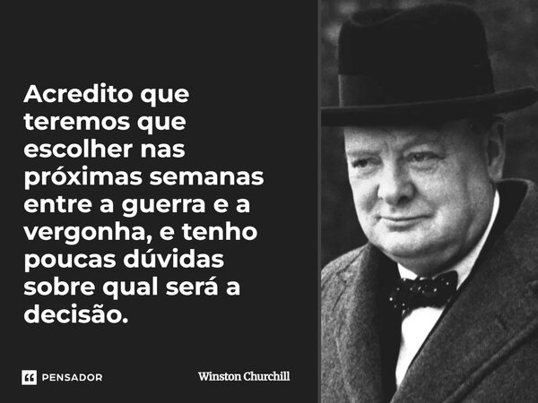 Acredito que teremos que escolher nas próximas semanas entre a guerra e a vergonha, e tenho poucas dúvidas sobre qual será a decisão.... Frase de Winston Churchill.
